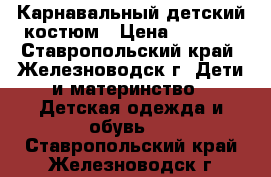 Карнавальный детский костюм › Цена ­ 1 500 - Ставропольский край, Железноводск г. Дети и материнство » Детская одежда и обувь   . Ставропольский край,Железноводск г.